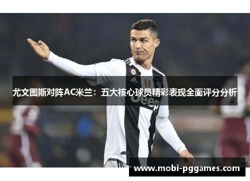 尤文图斯对阵AC米兰：五大核心球员精彩表现全面评分分析