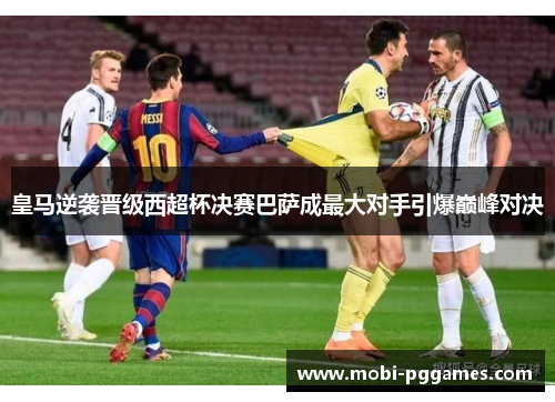 皇马逆袭晋级西超杯决赛巴萨成最大对手引爆巅峰对决