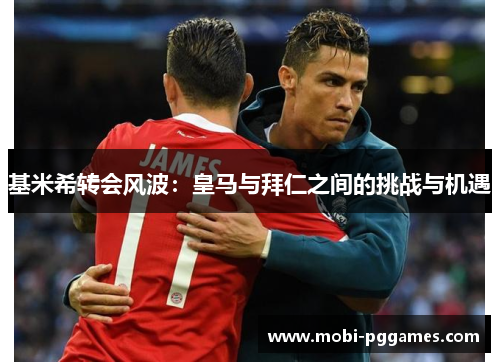 基米希转会风波：皇马与拜仁之间的挑战与机遇