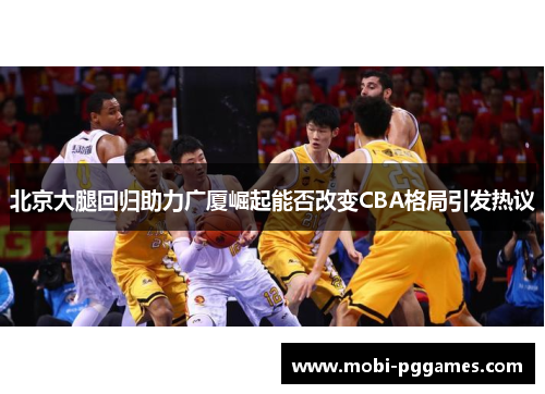 北京大腿回归助力广厦崛起能否改变CBA格局引发热议