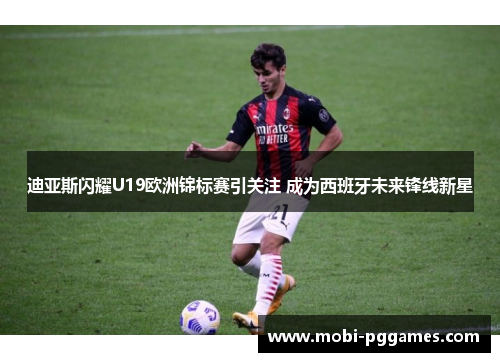 迪亚斯闪耀U19欧洲锦标赛引关注 成为西班牙未来锋线新星