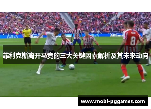菲利克斯离开马竞的三大关键因素解析及其未来动向
