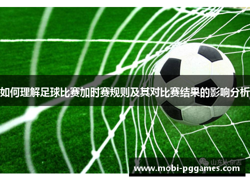 如何理解足球比赛加时赛规则及其对比赛结果的影响分析