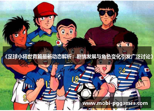 《足球小将世青篇最新动态解析：剧情发展与角色变化引发广泛讨论》