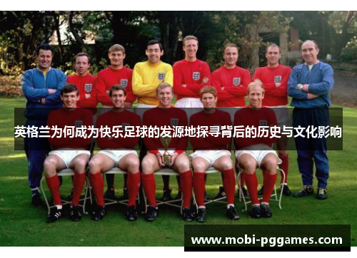 英格兰为何成为快乐足球的发源地探寻背后的历史与文化影响