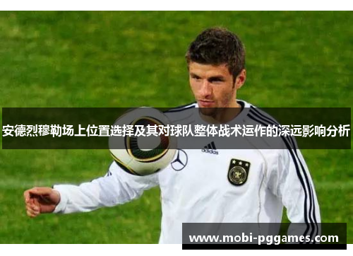 安德烈穆勒场上位置选择及其对球队整体战术运作的深远影响分析