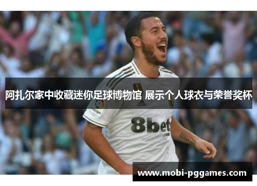 阿扎尔家中收藏迷你足球博物馆 展示个人球衣与荣誉奖杯