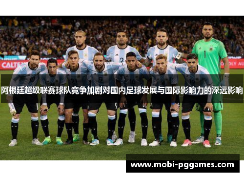 阿根廷超级联赛球队竞争加剧对国内足球发展与国际影响力的深远影响